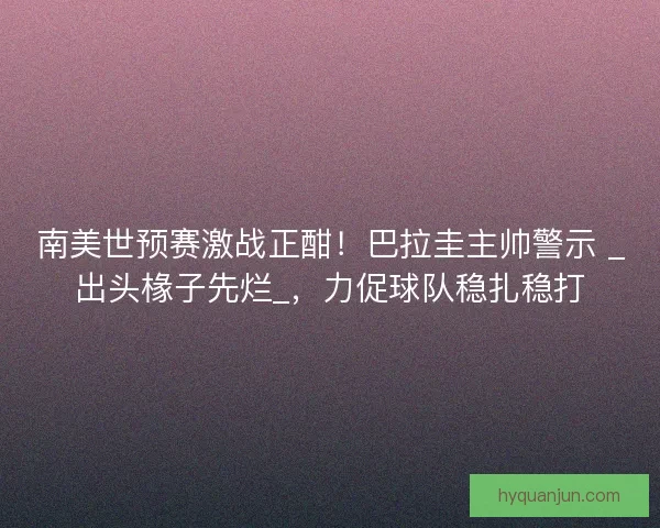 南美世预赛激战正酣！巴拉圭主帅警示 _出头椽子先烂_，力促球队稳扎稳打