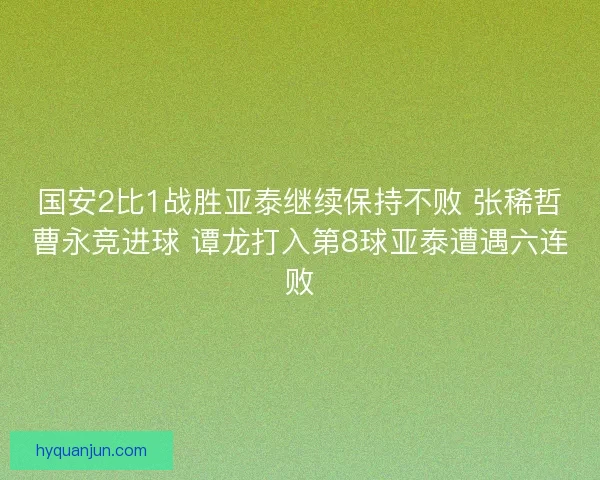国安2比1战胜亚泰继续保持不败 张稀哲曹永竞进球 谭龙打入第8球亚泰遭遇六连败