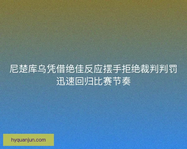 尼楚库乌凭借绝佳反应摆手拒绝裁判判罚迅速回归比赛节奏