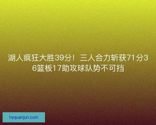 湖人疯狂大胜39分！三人合力斩获71分36篮板17助攻球队势不可挡