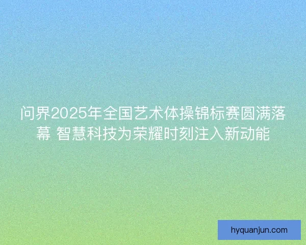 问界2025年全国艺术体操锦标赛圆满落幕 智慧科技为荣耀时刻注入新动能