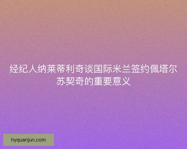 经纪人纳莱蒂利奇谈国际米兰签约佩塔尔苏契奇的重要意义