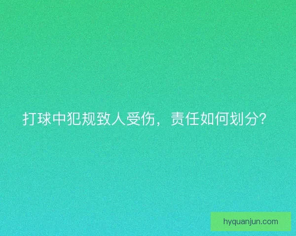打球中犯规致人受伤，责任如何划分？