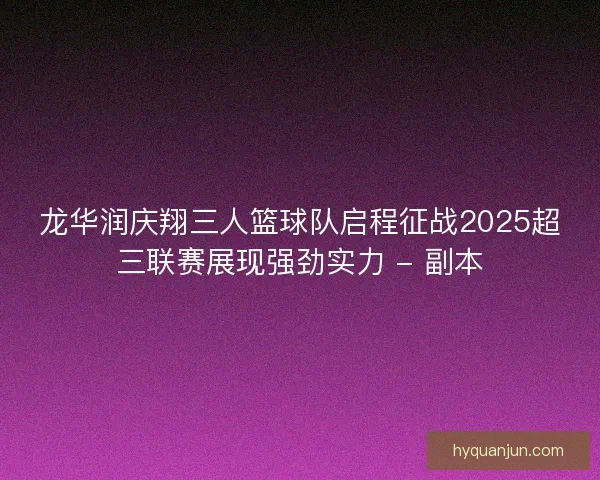 龙华润庆翔三人篮球队启程征战2025超三联赛展现强劲实力 - 副本
