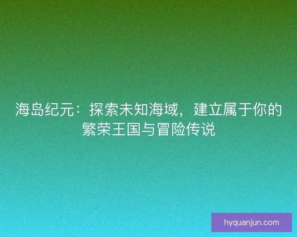 海岛纪元：探索未知海域，建立属于你的繁荣王国与冒险传说