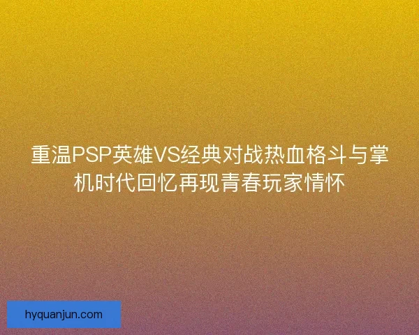 重温PSP英雄VS经典对战热血格斗与掌机时代回忆再现青春玩家情怀