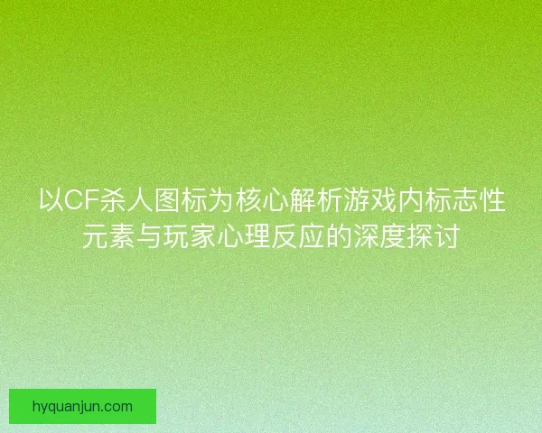 以CF杀人图标为核心解析游戏内标志性元素与玩家心理反应的深度探讨