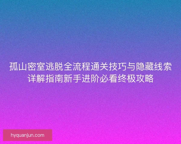 孤山密室逃脱全流程通关技巧与隐藏线索详解指南新手进阶必看终极攻略