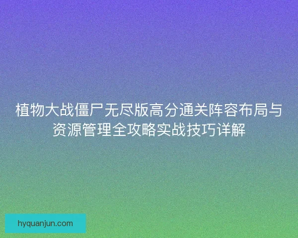 植物大战僵尸无尽版高分通关阵容布局与资源管理全攻略实战技巧详解