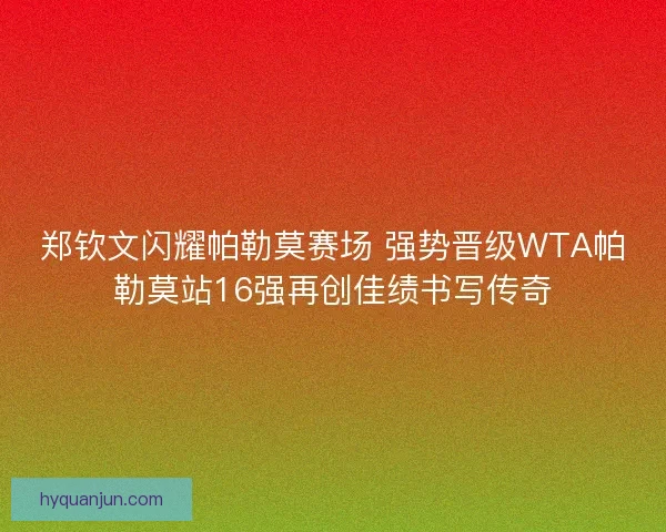 郑钦文闪耀帕勒莫赛场 强势晋级WTA帕勒莫站16强再创佳绩书写传奇