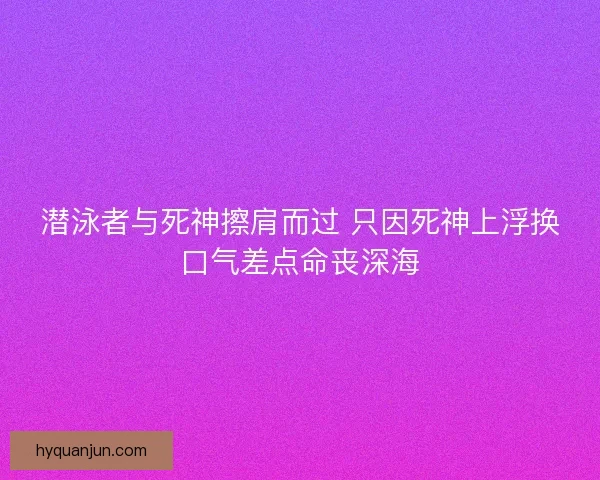 潜泳者与死神擦肩而过 只因死神上浮换口气差点命丧深海