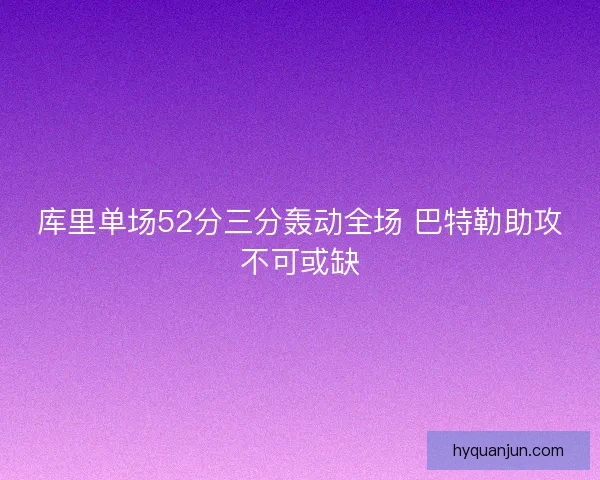 库里单场52分三分轰动全场 巴特勒助攻不可或缺