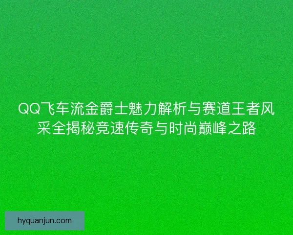 QQ飞车流金爵士魅力解析与赛道王者风采全揭秘竞速传奇与时尚巅峰之路
