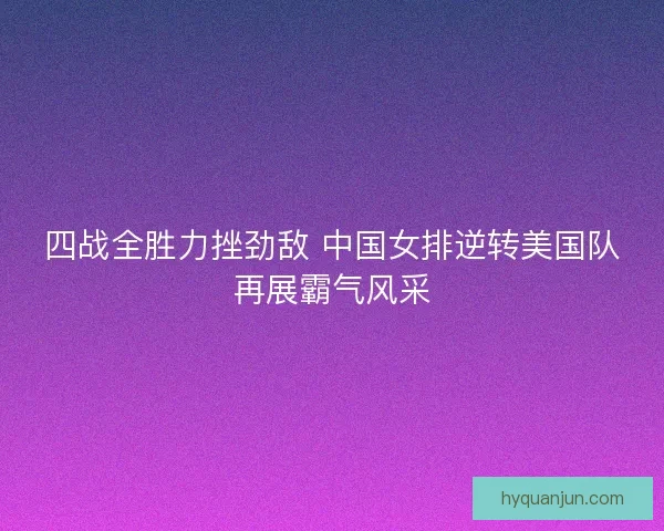 四战全胜力挫劲敌 中国女排逆转美国队再展霸气风采