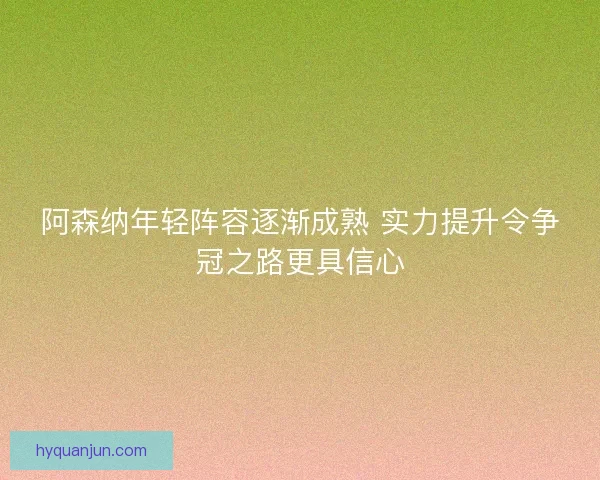 阿森纳年轻阵容逐渐成熟 实力提升令争冠之路更具信心