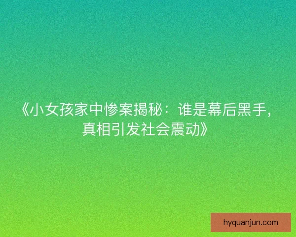 《小女孩家中惨案揭秘：谁是幕后黑手，真相引发社会震动》