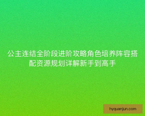 公主连结全阶段进阶攻略角色培养阵容搭配资源规划详解新手到高手
